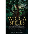 Wicca Spells: Discover The Power of Wiccan Spells, Herbal Magic, Essential Oils & Witchcraft Rituals. For Wiccans, Witches & Other P