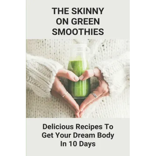 The Skinny On Green Smoothies: Delicious Recipes To Get Your Dream Body In 10 Days: Smoothie Cleanse Diy