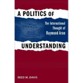 A Politics of Understanding: The International Thought of Raymond Aron