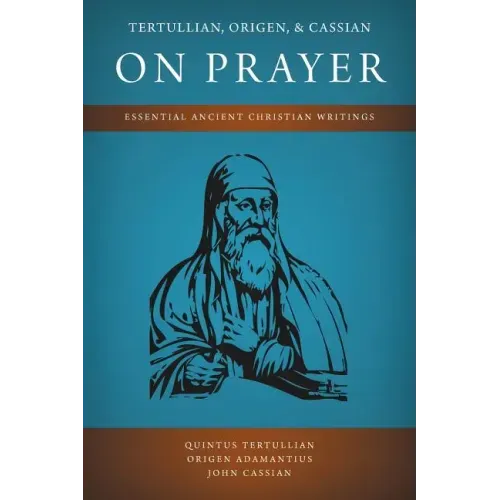 Tertullian, Origen, and Cassian on Prayer: Essential Ancient Christian Writings
