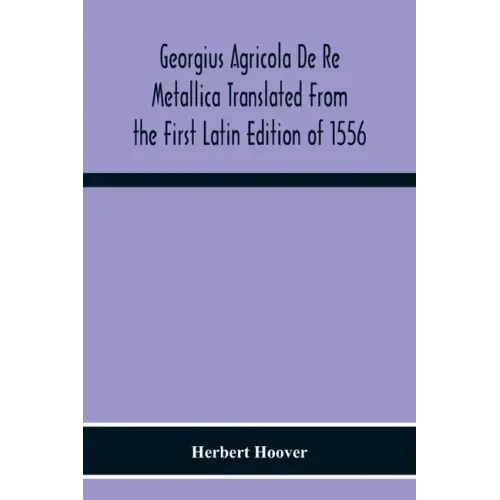 Georgius Agricola De Re Metallica Translated From The First Latin Edition Of 1556 With Biographical Introduction, Annotations And Appendices Upon The