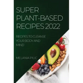 Super Plant-Based Recipes 2022: Recipes to Cleanse Your Body and Mind