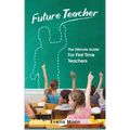 Future Teacher: The Ultimate Guide For First Time Teachers
