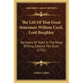 The Life Of That Great Statesman William Cecil, Lord Burghley: Secretary Of State In The Reign Of King Edward The Sixth (1732)