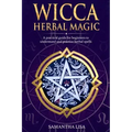 Wicca Herbal Magic: A Practical Guide for Beginners to Understand and Practice Herbal Spells