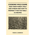 Cooking Wild Game - Meat From Forest, Field And Stream And How To Prepare It For The Table - 432 Recipes