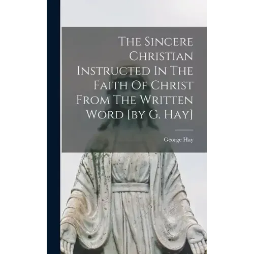 The Sincere Christian Instructed In The Faith Of Christ From The Written Word [by G. Hay]