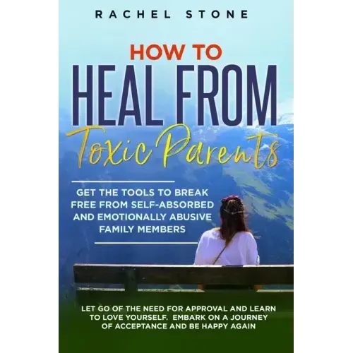 How to Heal from Toxic Parents: Get The Tools To Break Free From Self-Absorbed and Emotionally Abusive Family Members. Let Go of the Need for Approval