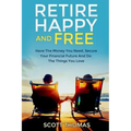 Retire Happy And Free: Have The Money You Need, Secure Your Financial Future And Do The Things You Love
