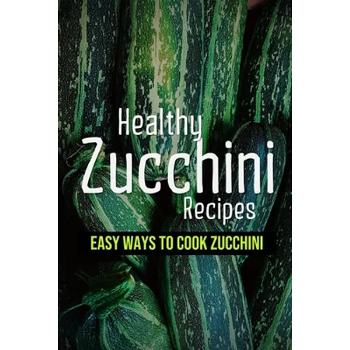 Healthy Zucchini Recipes: Easy Ways To Cook Zucchini: Fresh Zucchini Recipes To Make With Your Farmers' Market