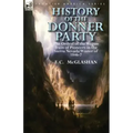 History of the Donner Party: The Ordeal of the Wagon Train of Pioneers in the Sierra Nevada Winter of 1846-7