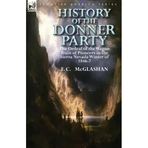 History of the Donner Party: The Ordeal of the Wagon Train of Pioneers in the Sierra Nevada Winter of 1846-7