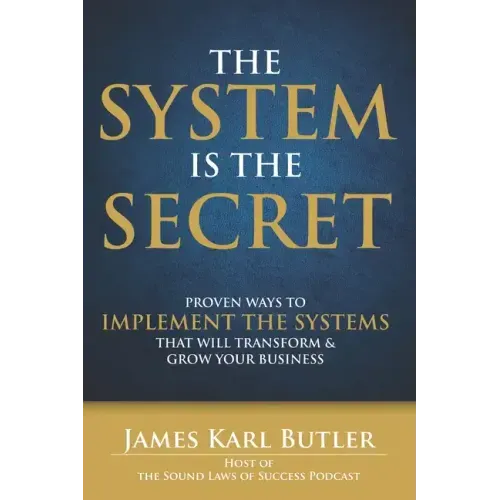 The System is the Secret: Proven Ways to Implement the Systems that Will Transform and Grow Your Business