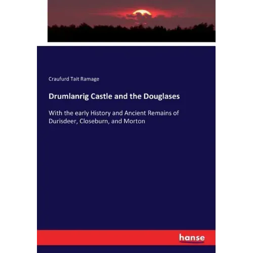 Drumlanrig Castle and the Douglases: With the early History and Ancient Remains of Durisdeer, Closeburn, and Morton