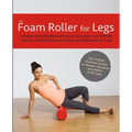 The Foam Roller for Legs: A Step-By-Step Handbook to Stretch, Strengthen and Roll Out Muscles, Eliminate Pain and Rehab and Rejuvenate Your Legs