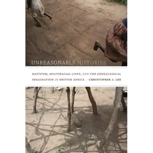 Unreasonable Histories: Nativism, Multiracial Lives, and the Genealogical Imagination in British Africa