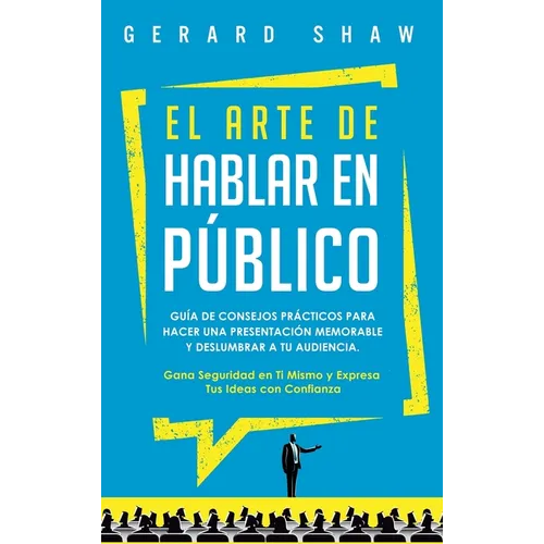 El arte de hablar en público: Guía de consejos prácticos para hacer una presentación memorable y deslumbrar a tu audiencia. Gana seguridad en ti mis