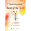 Firefighter Zen: A Field Guide to Thriving in Tough Times