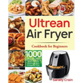 Ultrean Air Fryer Cookbook for Beginners: 1000-Day Crispy, Easy & Fresh Recipes to Fry, Bake, Grill, and Roast with Your Ultrean Air Fryer
