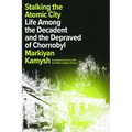 Stalking the Atomic City: Life Among the Decadent and the Depraved of Chornobyl