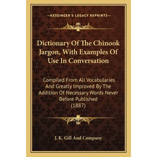 Dictionary Of The Chinook Jargon, With Examples Of Use In Conversation: Compiled From All Vocabularies And Greatly Improved By The Addition Of Necessa