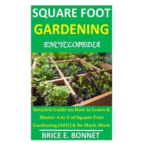 Square Foot Gardening Encyclopedia: Detailed Guide on How to Learn & Master A to Z of Square Foot Gardening (SFG) & So Much More