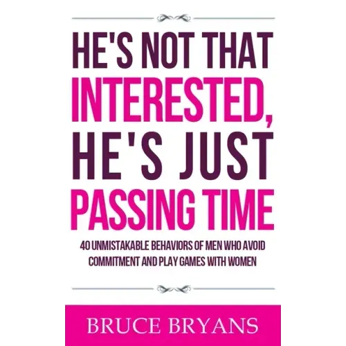 He's Not That Interested, He's Just Passing Time: 40 Unmistakable Behaviors Of Men Who Avoid Commitment And Play Games With Women