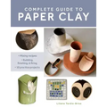 Complete Guide to Paper Clay: Mixing Recipes; Building, Finishing and Firing; 10 Practice Projects
