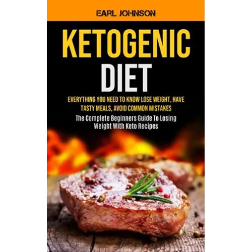 Ketogenic Diet: Everything You Need to Know Lose Weight, Have Tasty Meals, Avoid Common Mistakes (The Complete Beginners Guide To Losing Weight With K