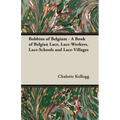 Bobbins of Belgium - A Book of Belgian Lace, Lace-Workers, Lace-Schools and Lace-Villages