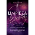 Limpieza Espiritual: Secretos De La Limpieza Del Alma De Los Que Nadie Habla Y Cómo Limpiar La Energía Negativa De Tu Casa En 7 Días