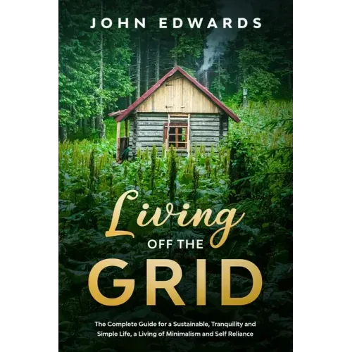 Living Off The Grid: The Complete Guide for a Sustainable, Tranquility and Simple Life, a Living of Minimalism and Self Reliance