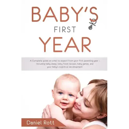 Baby's First Year: A Complete Guide on What to Expect From Your First Parenting Year - Including Baby Sleep, Baby Food Recipes, Baby Game