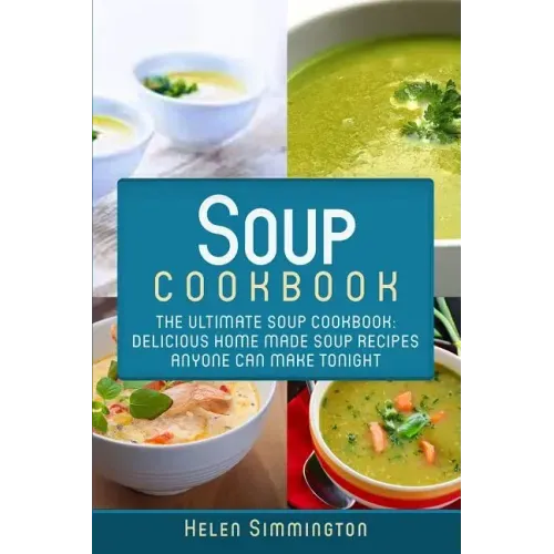 Soup Cookbook: The Ultimate Soup Cookbook: Delicious, Home Made Soup Recipes Anyone Can Make Tonight!