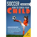 Soccer: Tips, Techniques and Secrets Your Child Needs to Learn to Improve Soccer Skills - How to Coach Your Child!