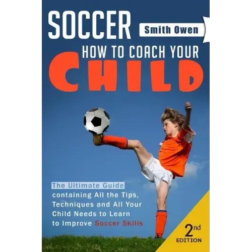 Soccer: Tips, Techniques and Secrets Your Child Needs to Learn to Improve Soccer Skills - How to Coach Your Child!