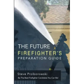 The Future Firefighter's Preparation Guide: Be the Best Firefighter Candidate You Can Be!