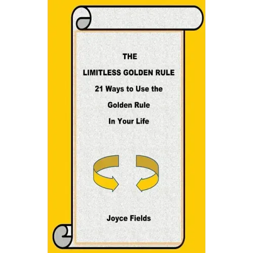 The Limitless Golden Rule: 21 Ways to Use the Golden Rule in Your Life