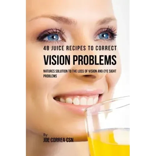 48 Juice Recipes to Correct Vision Problems: Natures Solution to the Loss of Vision and Eye Sight Problems