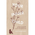 Your Inner Child: Discover your inner child, what they need from you, and how they can set you free