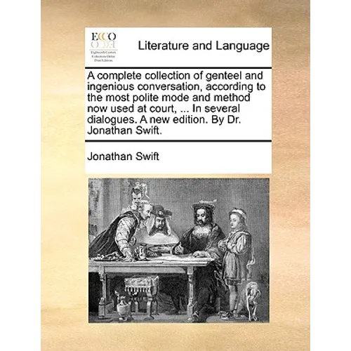 A Complete Collection of Genteel and Ingenious Conversation, According to the Most Polite Mode and Method Now Used at Court, ... in Several Dialogues.