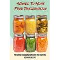 A Guide To Home Food Preservation: Preserved Food Using Home Jars And Essential Beginners Recipes: Canning And Preserving Food Cookbook