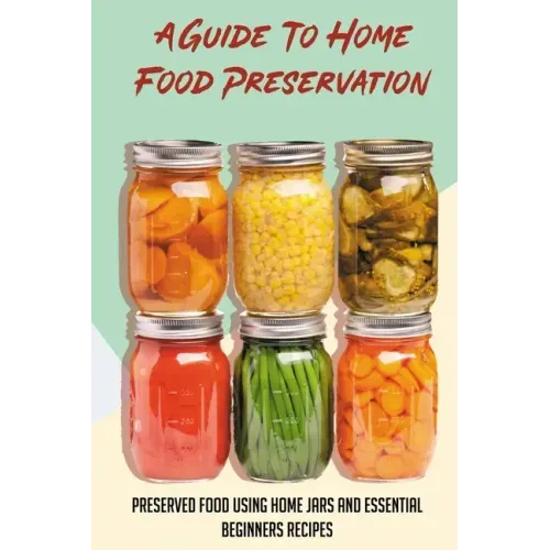 A Guide To Home Food Preservation: Preserved Food Using Home Jars And Essential Beginners Recipes: Canning And Preserving Food Cookbook