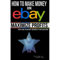 How to Make Money on eBay -- Maximize Profits: Secrets, Stories, Tips and Hacks - Confessions of a 16-year eBay Veteran