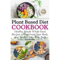 Plant Based Diet Cookbook: Healthy, Simple Whole Food Recipes to Reactivate Your Body and Awaken Your Taste Buds