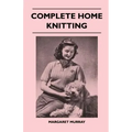 Complete Home Knitting Illustrated - Easy to Understand Instructions for Making Garments for the Family - How to Combine Knitting with Fabric - How to
