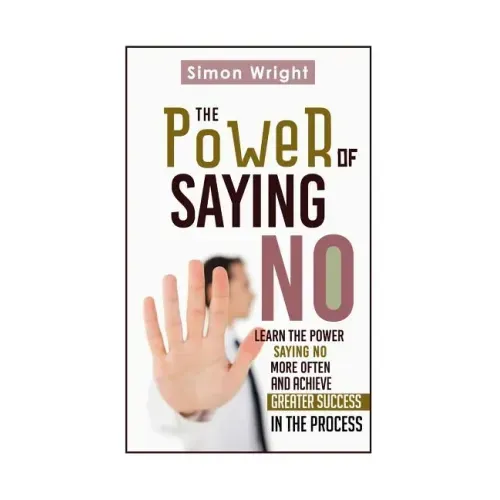 The Power Of Saying No: Learn The Power Saying No More Often And Achieve Greater Success In The Process