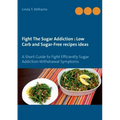 Fight The Sugar Addiction: Low Carb and Sugar-Free recipes ideas: A Short Guide to Fight Efficiently Sugar Addiction Withdrawal Symptoms