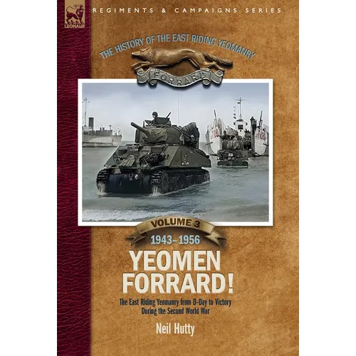 The History of the East Riding Yeomanry Volume 3: Yeomen Forrard!: The East Riding Yeomanry from D-Day to Victory during the Second World War, 1943-19