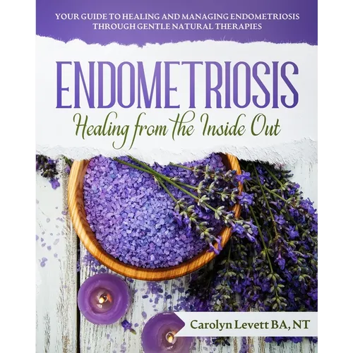 Endometriosis - Healing from the Inside Out: Your Guide to Healing and Managing Endometriosis Through Gentle Natural Therapies